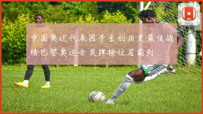 中国奥运代表团夺金创历史最佳战绩巴黎奥运会奖牌榜位居前列