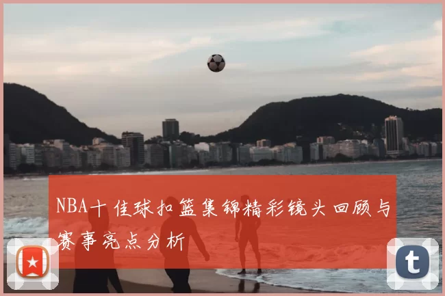 NBA十佳球扣篮集锦精彩镜头回顾与赛事亮点分析