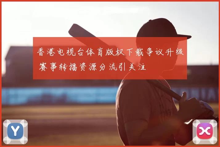 香港电视台体育版权下载争议升级 赛事转播资源分流引关注