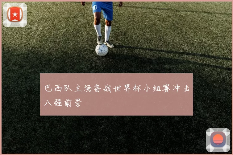 巴西队主场备战世界杯小组赛冲击八强前景