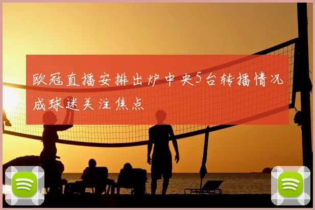 欧冠直播安排出炉中央5台转播情况成球迷关注焦点