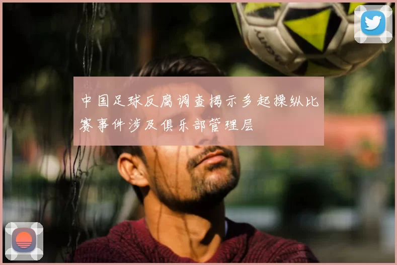 中国足球反腐调查揭示多起操纵比赛事件涉及俱乐部管理层
