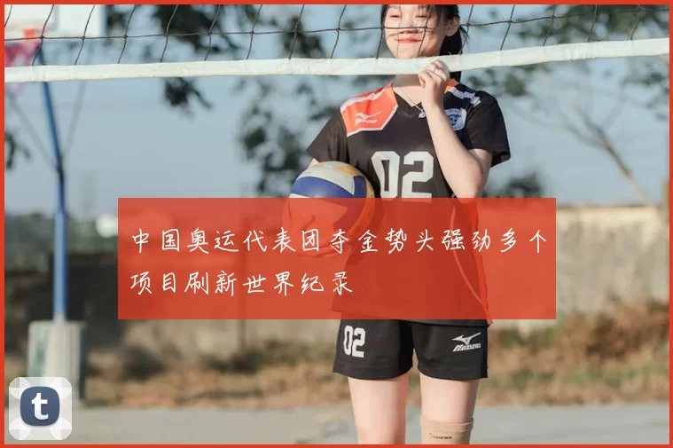 中国奥运代表团夺金势头强劲多个项目刷新世界纪录