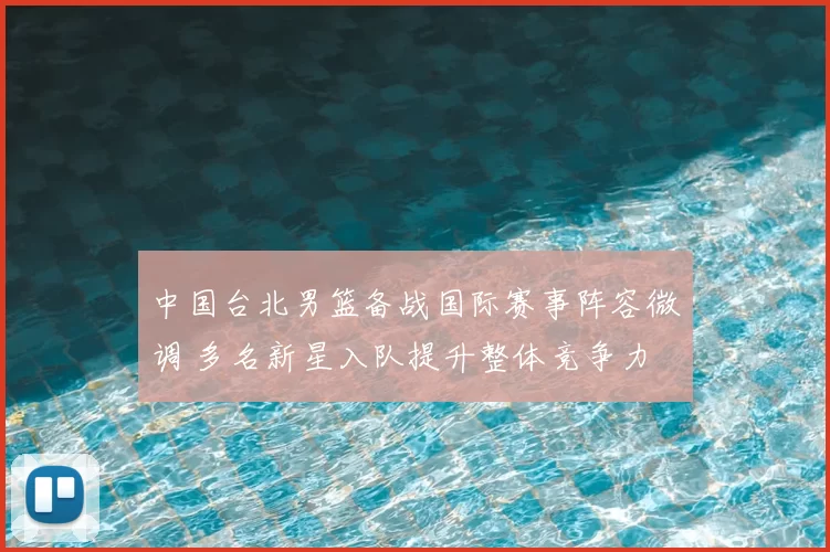 中国台北男篮备战国际赛事阵容微调 多名新星入队提升整体竞争力