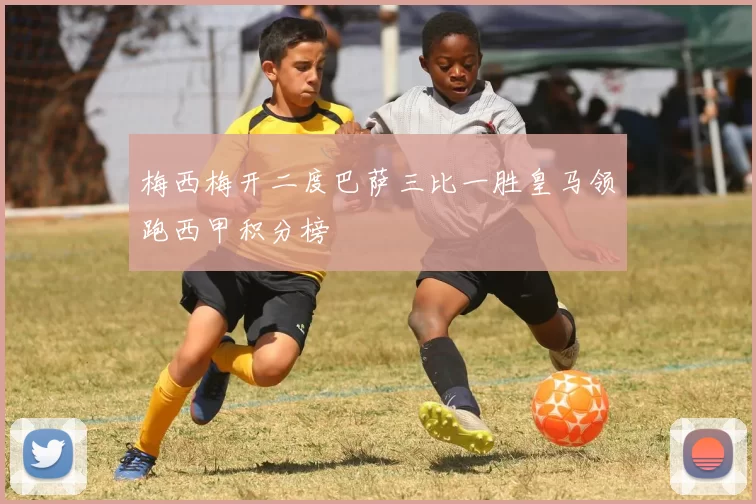 梅西梅开二度巴萨三比一胜皇马领跑西甲积分榜