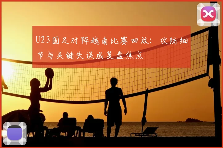U23国足对阵越南比赛回放：攻防细节与关键失误成复盘焦点