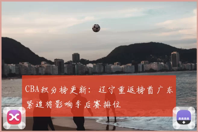 CBA积分榜更新：辽宁重返榜首广东紧追将影响季后赛排位