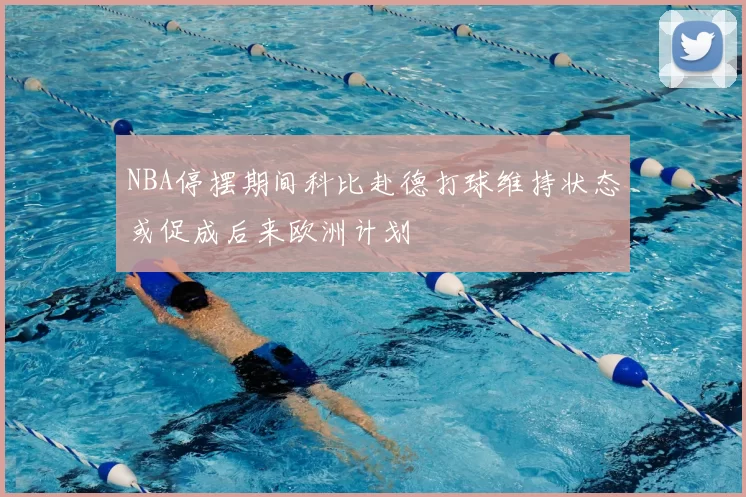 NBA停摆期间科比赴德打球维持状态或促成后来欧洲计划