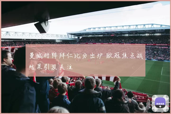 曼城对阵拜仁比分出炉 欧冠焦点战结果引发关注