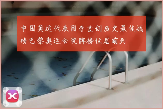 中国奥运代表团夺金创历史最佳战绩巴黎奥运会奖牌榜位居前列