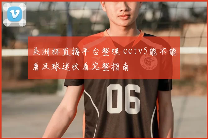 美洲杯直播平台整理 cctv5能不能看及球迷收看完整指南