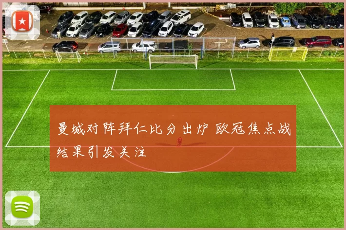 曼城对阵拜仁比分出炉 欧冠焦点战结果引发关注