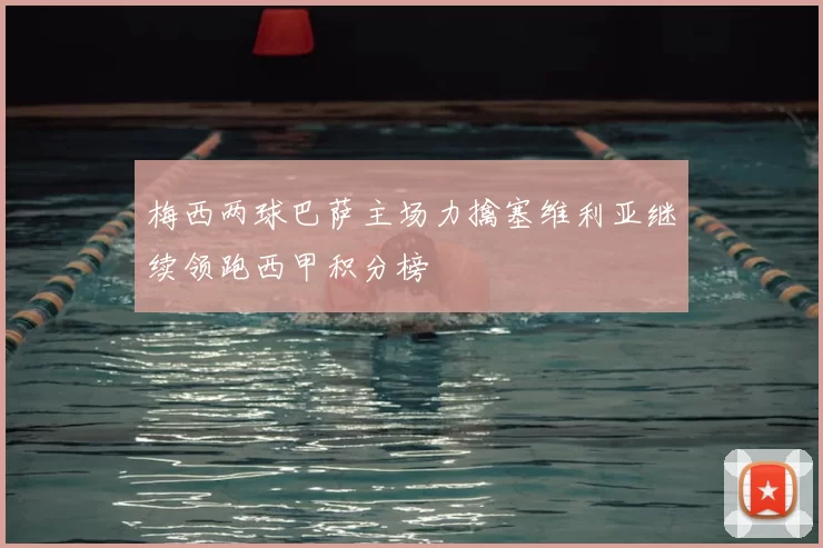 梅西两球巴萨主场力擒塞维利亚继续领跑西甲积分榜