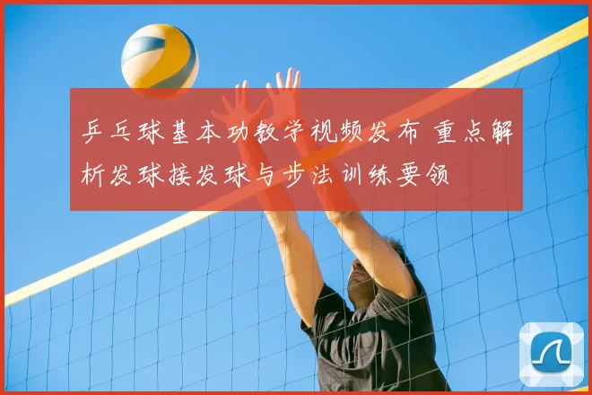 乒乓球基本功教学视频发布 重点解析发球接发球与步法训练要领