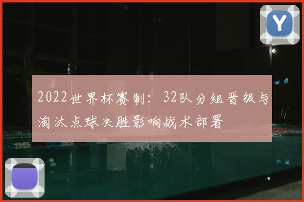 2022世界杯赛制：32队分组晋级与淘汰点球决胜影响战术部署