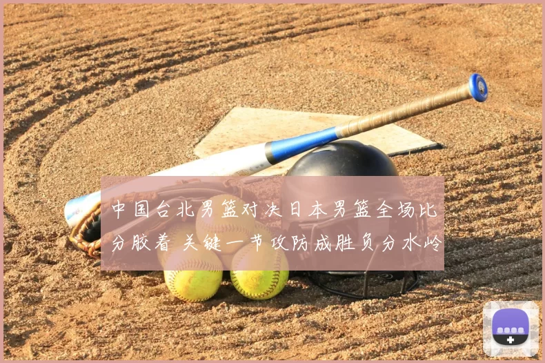 中国台北男篮对决日本男篮全场比分胶着 关键一节攻防成胜负分水岭
