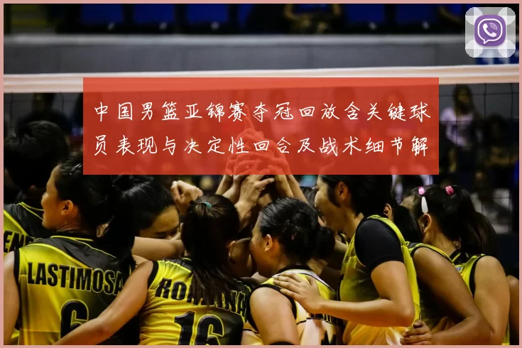 中国男篮亚锦赛夺冠回放含关键球员表现与决定性回合及战术细节解析