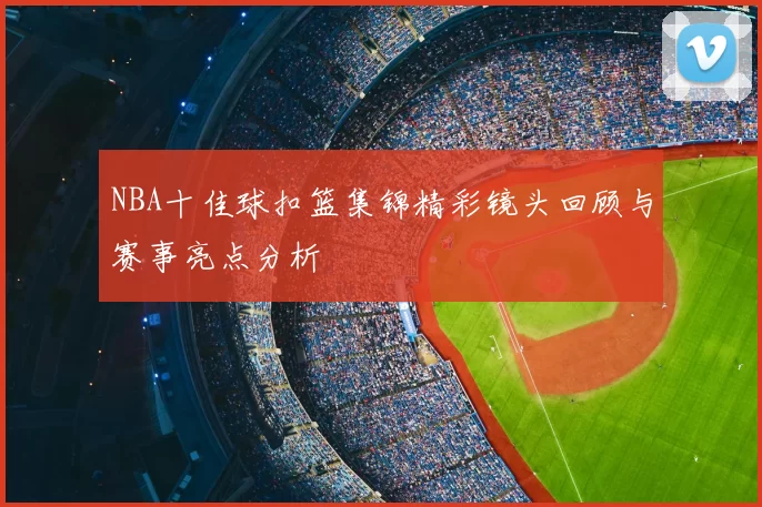 NBA十佳球扣篮集锦精彩镜头回顾与赛事亮点分析