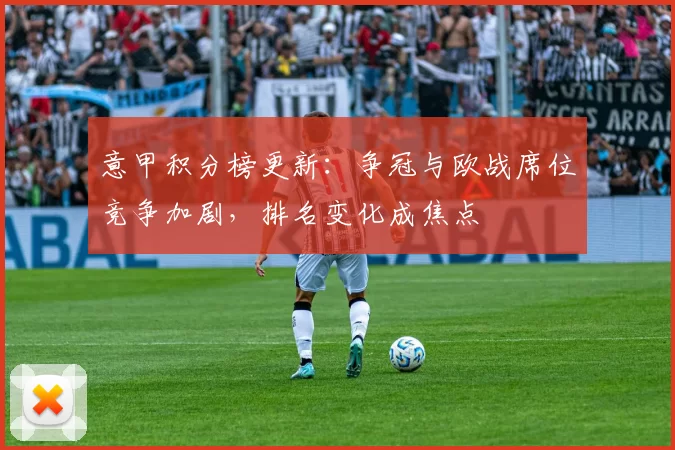 意甲积分榜更新：争冠与欧战席位竞争加剧，排名变化成焦点