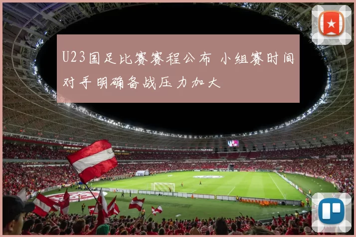 U23国足比赛赛程公布 小组赛时间对手明确备战压力加大