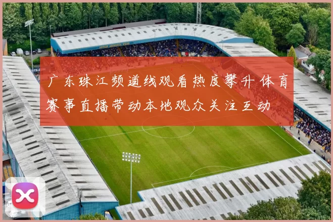 广东珠江频道线观看热度攀升 体育赛事直播带动本地观众关注互动