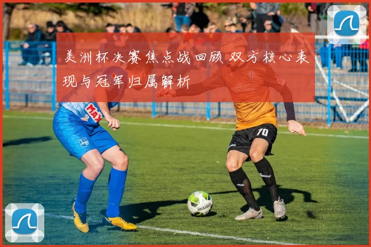 美洲杯决赛焦点战回顾 双方核心表现与冠军归属解析