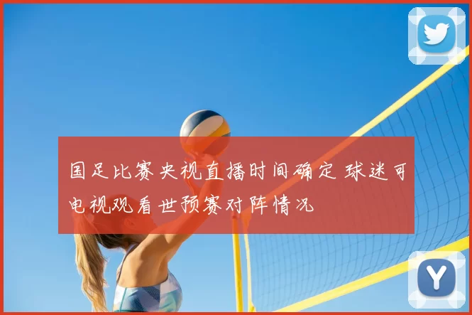 国足比赛央视直播时间确定 球迷可电视观看世预赛对阵情况
