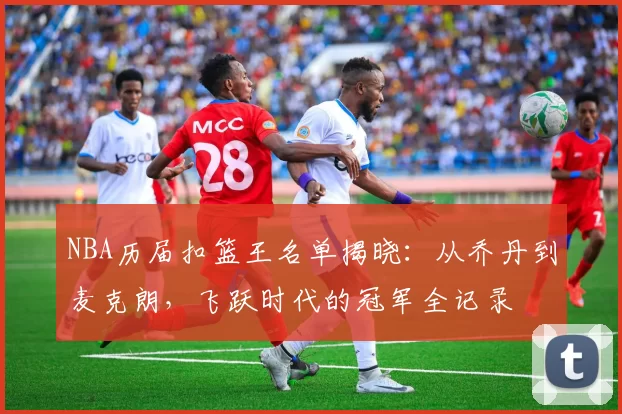 NBA历届扣篮王名单揭晓:从乔丹到麦克朗,飞跃时代的冠军全记录