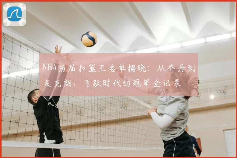 NBA历届扣篮王名单揭晓:从乔丹到麦克朗,飞跃时代的冠军全记录