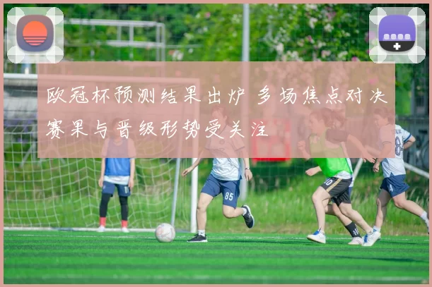 欧冠杯预测结果出炉 多场焦点对决赛果与晋级形势受关注