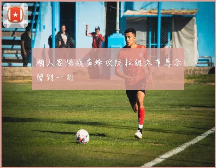 湖人客场战黄蜂攻防拉锯末节悬念留到一刻