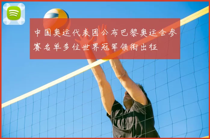 中国奥运代表团公布巴黎奥运会参赛名单多位世界冠军领衔出征