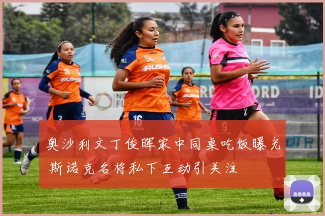 奥沙利文丁俊晖家中同桌吃饭曝光 斯诺克名将私下互动引关注