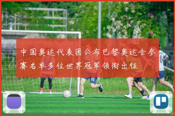 中国奥运代表团公布巴黎奥运会参赛名单多位世界冠军领衔出征