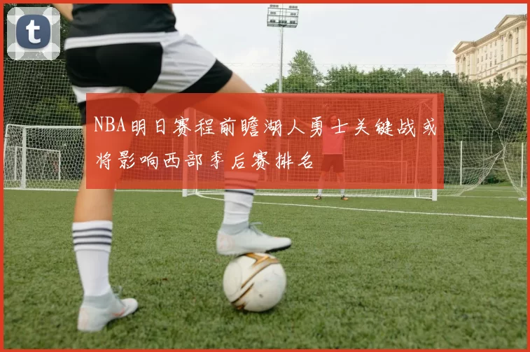 NBA明日赛程前瞻湖人勇士关键战或将影响西部季后赛排名