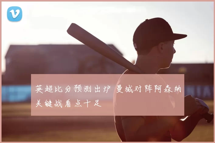英超比分预测出炉 曼城对阵阿森纳关键战看点十足