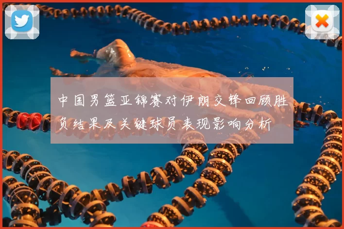 中国男篮亚锦赛对伊朗交锋回顾胜负结果及关键球员表现影响分析