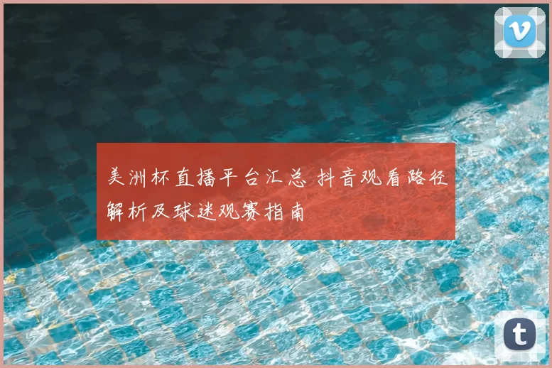 美洲杯直播平台汇总 抖音观看路径解析及球迷观赛指南