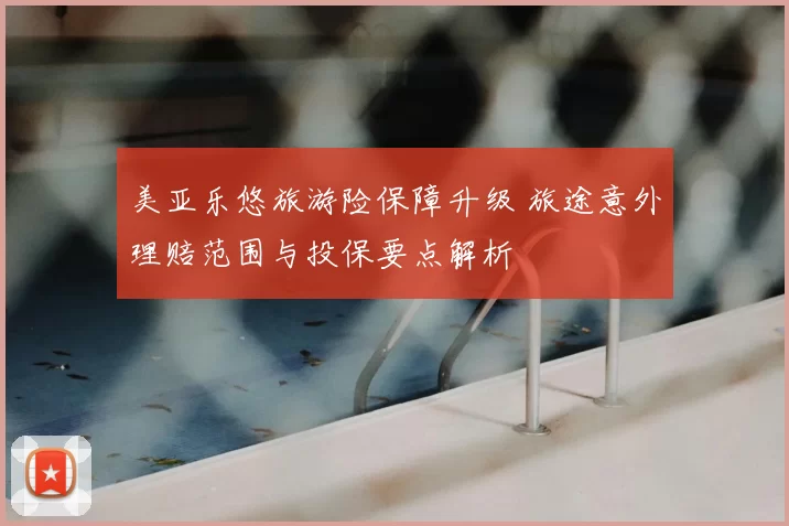 美亚乐悠旅游险保障升级 旅途意外理赔范围与投保要点解析