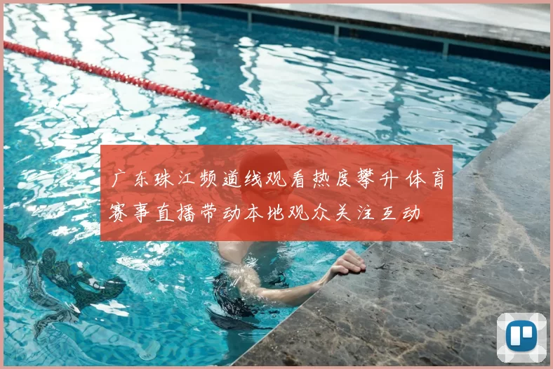 广东珠江频道线观看热度攀升 体育赛事直播带动本地观众关注互动