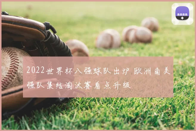 2022世界杯八强球队出炉 欧洲南美强队集结淘汰赛看点升级