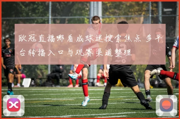 欧冠直播哪看成球迷搜索焦点 多平台转播入口与观赛渠道整理