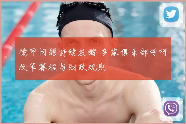 德甲问题持续发酵 多家俱乐部呼吁改革赛程与财政规则