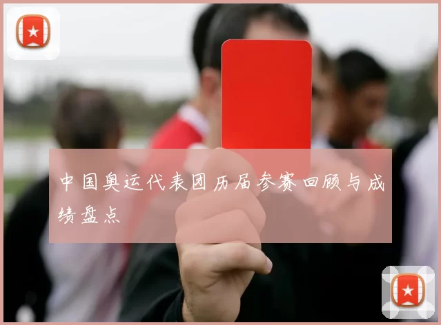 中国奥运代表团历届参赛回顾与成绩盘点