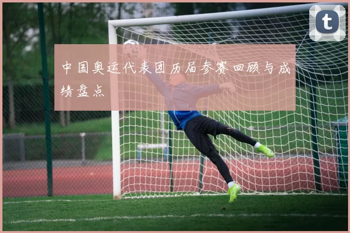 中国奥运代表团历届参赛回顾与成绩盘点