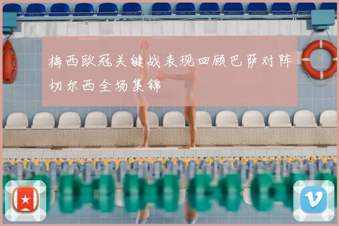 梅西欧冠关键战表现回顾巴萨对阵切尔西全场集锦