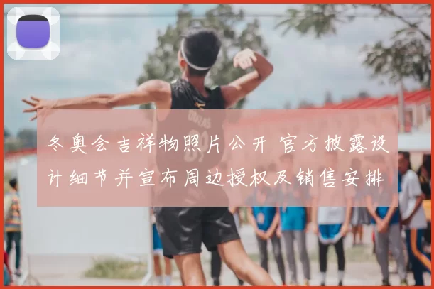 冬奥会吉祥物照片公开 官方披露设计细节并宣布周边授权及销售安排