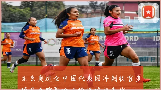 东京奥运会中国代表团冲刺收官多项目夺牌影响后续选拔与备战