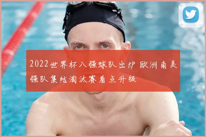 2022世界杯八强球队出炉 欧洲南美强队集结淘汰赛看点升级