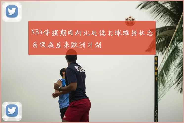 NBA停摆期间科比赴德打球维持状态或促成后来欧洲计划